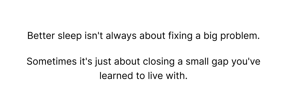 Better sleep isn't always about fixing a big problem. Sometimes it's just about closing a small gap you've learned to live with.
