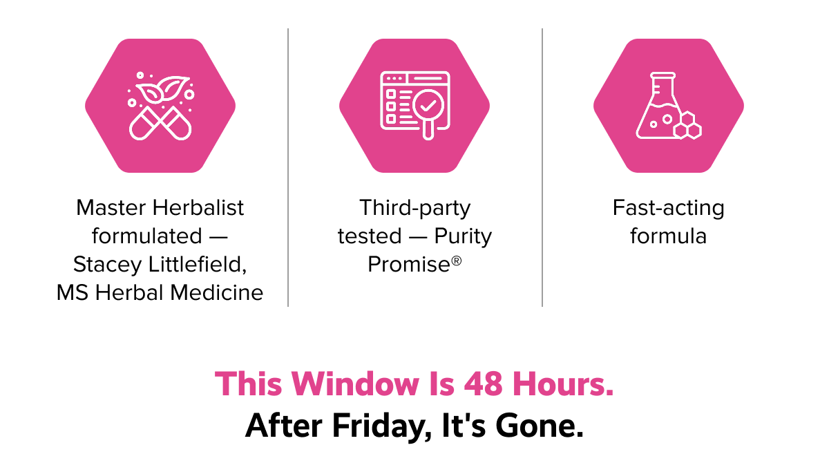 Master Herbalist formulated — Stacey Littlefield, MS Herbal Medicine | Third-party tested — Purity Promise® | Fast-acting formula | This window is 48 hours. After Friday, it's gone.