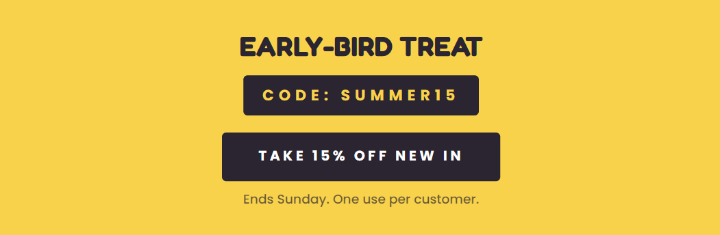 EARLY-BIRD TREAT  CODE: SUMMER15  TAKE 15% OFF NEW IN  Ends Sunday. One use per customer.
