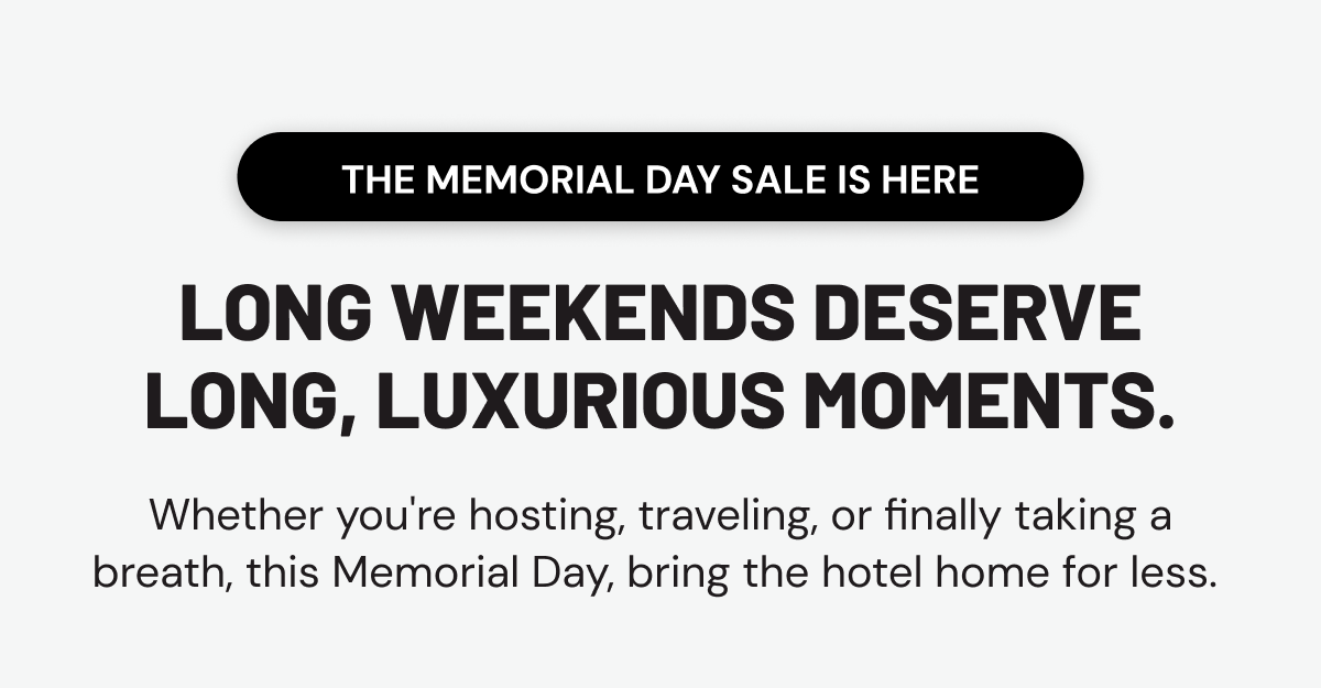 THE MEMORIAL DAY SALE IS HERE. Long weekends deserve long, luxurious moments.