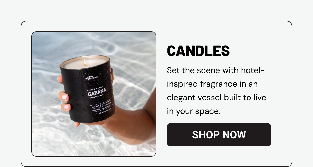 Candles- Set the scene with hotel-inspired fragrance in an elegant vessel built to live in your space.