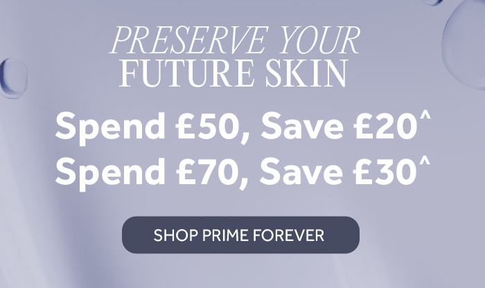 Preserve your Future Skin. Spend £50, Save £20. Spend £70, Save £30. Shop Prime Forever