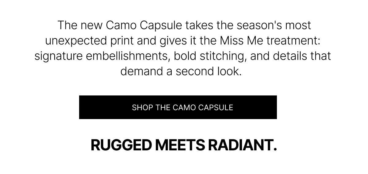  The new Camo Capsule takes the season's most unexpected print and gives it the Miss Me treatment: signature embellishments, bold stitching, and details that demand a second look. | SHOP The Camo Capsule