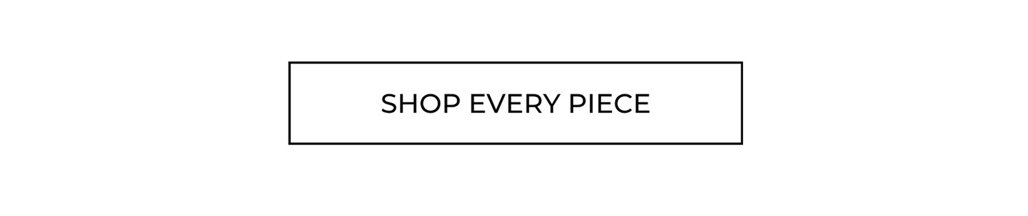 SHOP EVERY PIECE