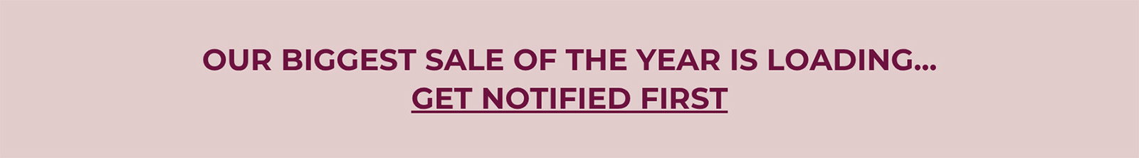 OUR BIGGEST SALE OF THE YEAR IS LOADING... GET NOTIFIED FIRST