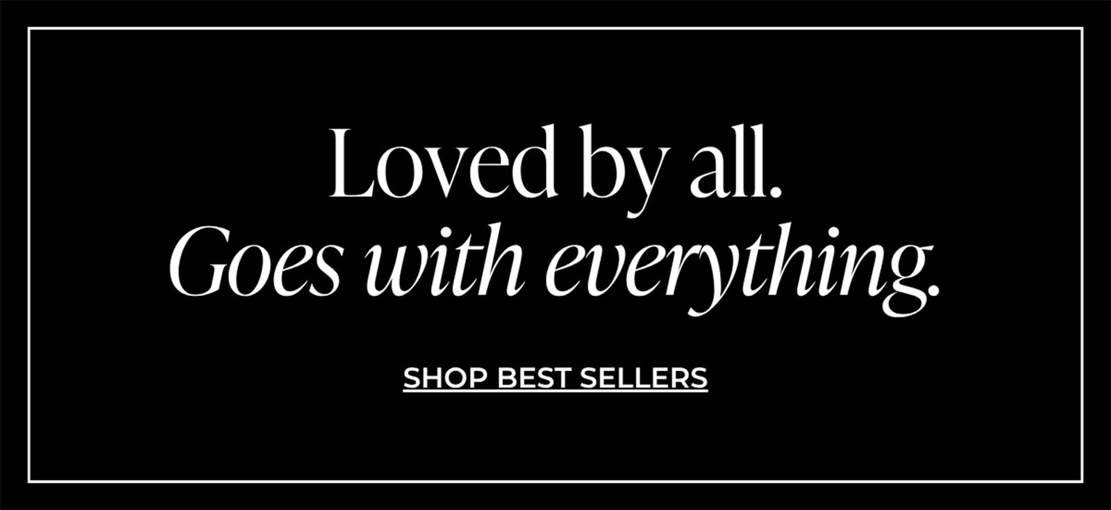 Loved by all. Goes with everything. | SHOP BEST SELLERS