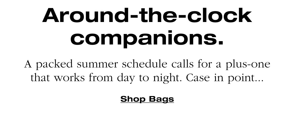 Around-the-clock companions. A packed summer schedule calls for a plus-one that works from day to night. Case in point... Shop Bags