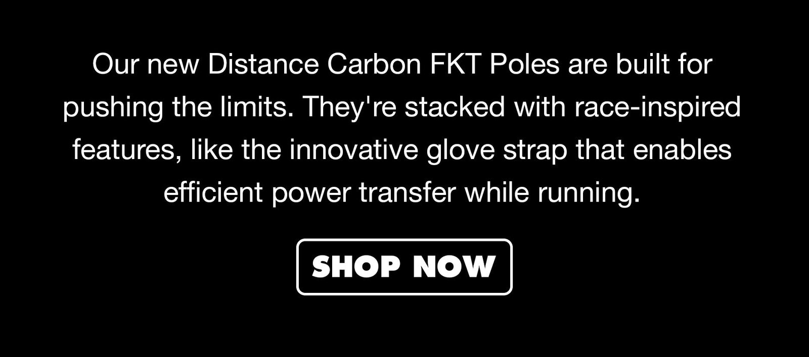Our new Distance FKT poles are built for pushing the limits. They're stacked with race-inspired features, like the innovative glove strap that enables efficient deployment and storage on the move. 