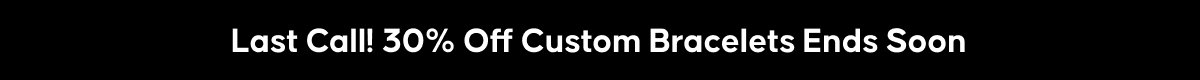 Last Call! 30% Off Custom Bracelets Ends Soon