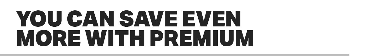 YOU CAN SAVE EVEN MORE WITH PREMIUM