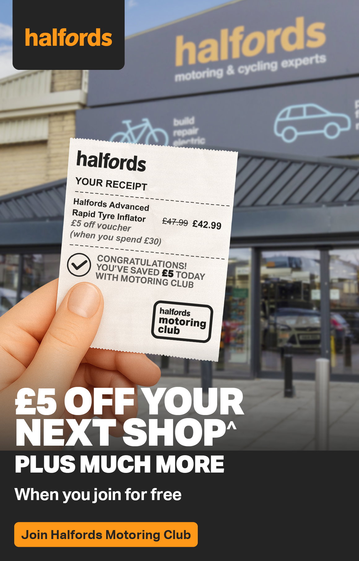 £5 OFF YOUR NEXT SHOP^ PLUS MUCH MORE WHEN YOU JOIN HALFORDS MOTORING CLUB FOR FREE