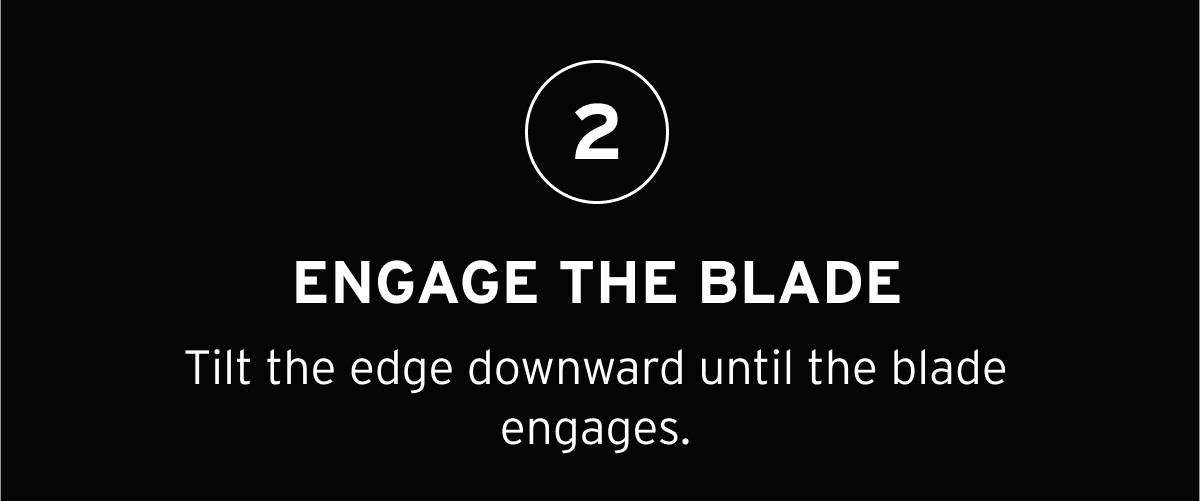 2- ENGAGE THE BLADE. Tilt the edge downward until the blade engages. 