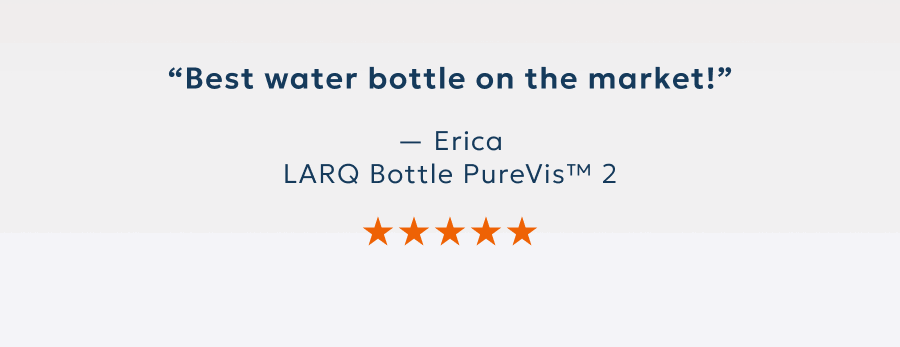 “Best water bottle on the market!” — Erica LARQ Bottle PureVis™ 2