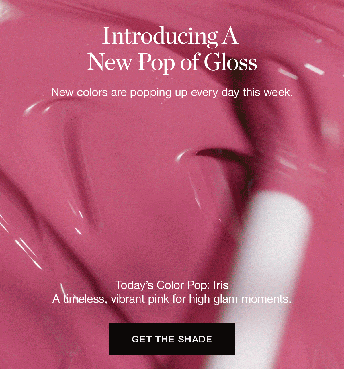 Introducing A New Pop of Gloss | New colors are popping up every day this week. | Today’s Color Pop: Iris – a timeless, vibrant pink for high glam moments.