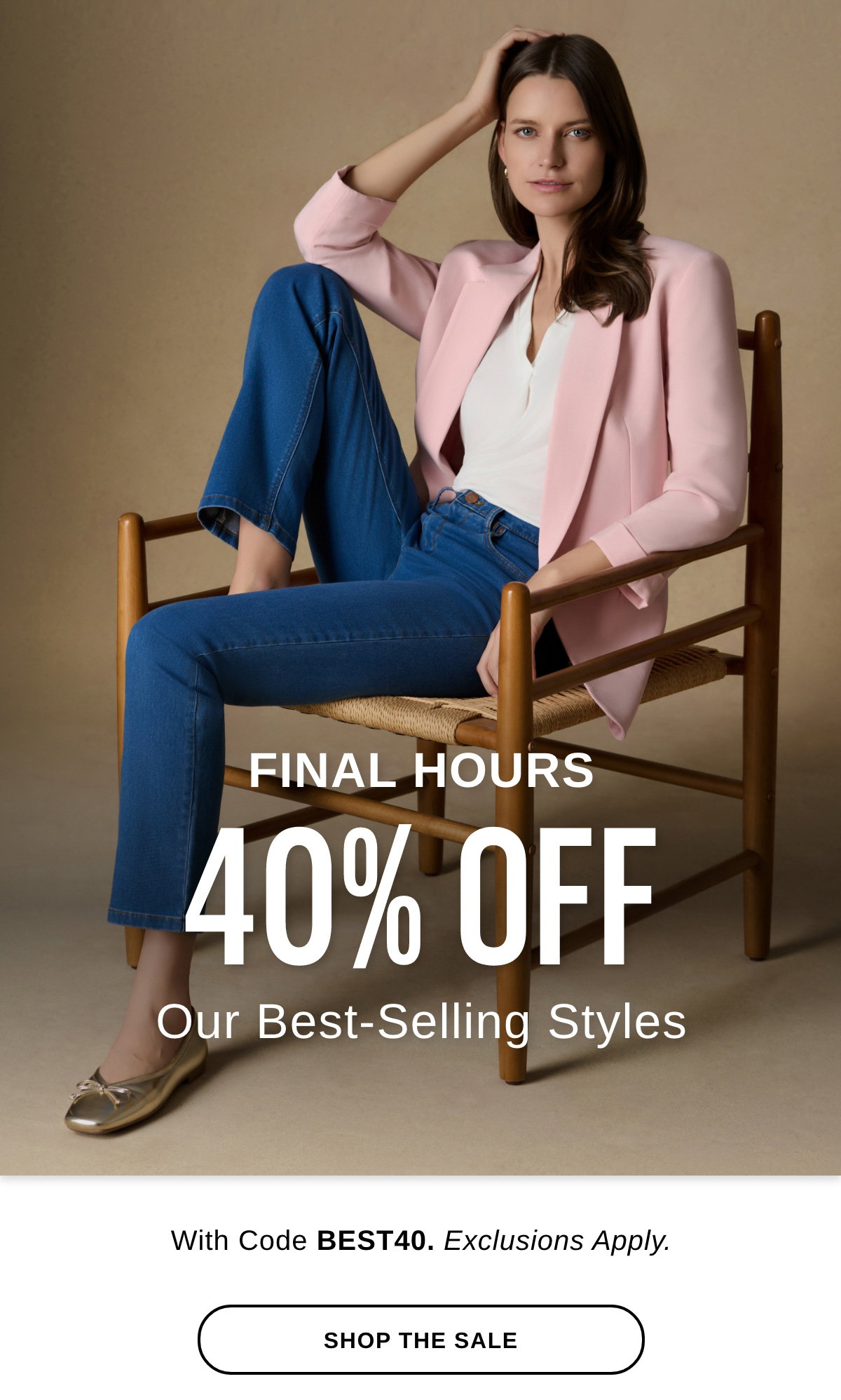 FINAL HOURS 40% OFF Our best-Selling Styles With Code BEST40. Exclusions Apply - SHOP THE SALE >>