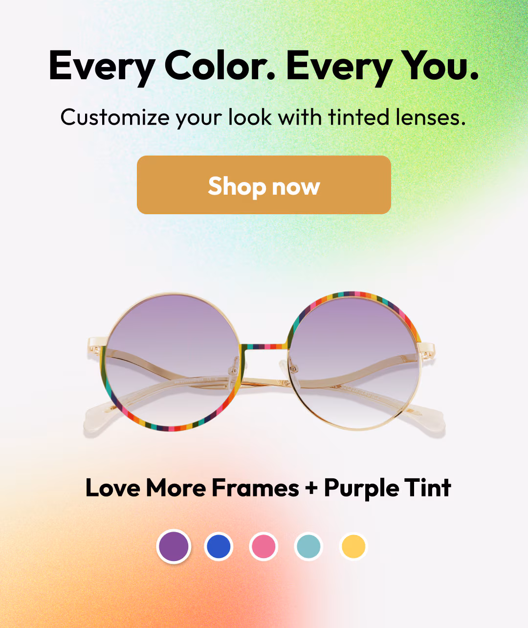 Every Color. Every You. Customize your look with tinted lenses. Shop now - Love More Frames + Purple Tint