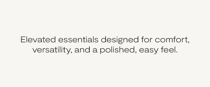 Elevated essentials designed for comfort, versatility, and a polished, easy feel.