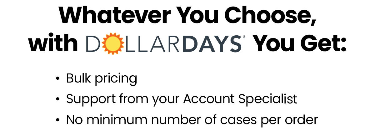 Whatever you choose, with DollarDays you get bulk pricing, support from your Account Specialist, and no minimum number of cases per order.