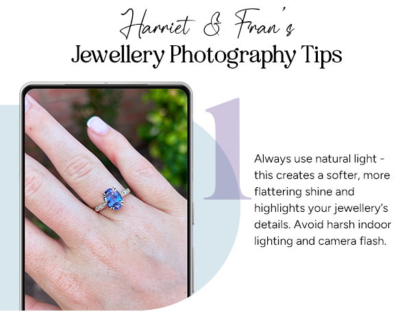 Harriet & Fran's Jewellery Photography Tips. 1, Always use natural light - this creates a softer, more flattering shine and highlights your jewellery details. Aviod harsh indoor lighting and camera flash. 