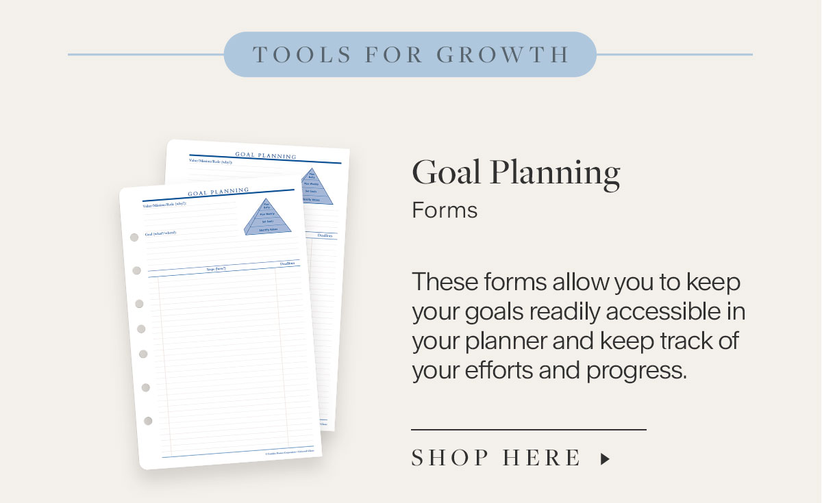 Tools for Growth: Goal Planning Forms - These forms allow you to keep your goals readily accessible in your planner and keep track of your efforts and progress.