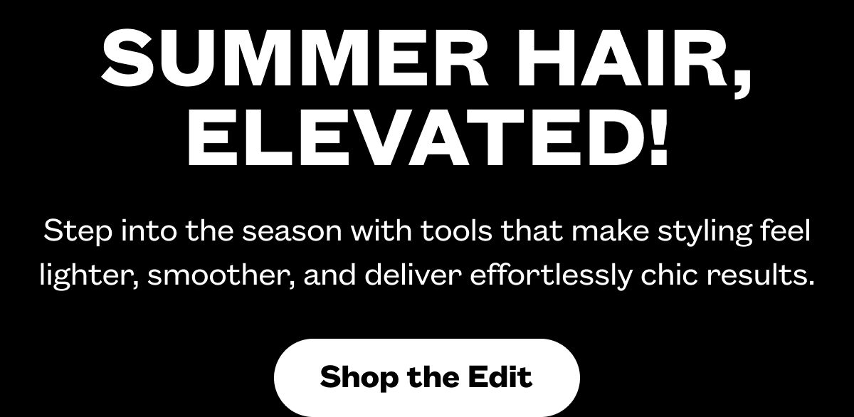 Summer Hair, Elevated I Step into the season with tools that make styling feel lighter, smoother, and deliver effortlessly chic results. I Shop the Edit