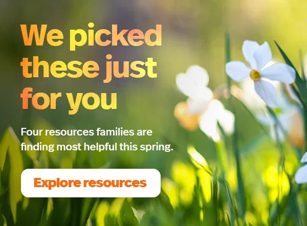 We picked these just for you. Four resources families are finding most helpful this spring. Explore resources