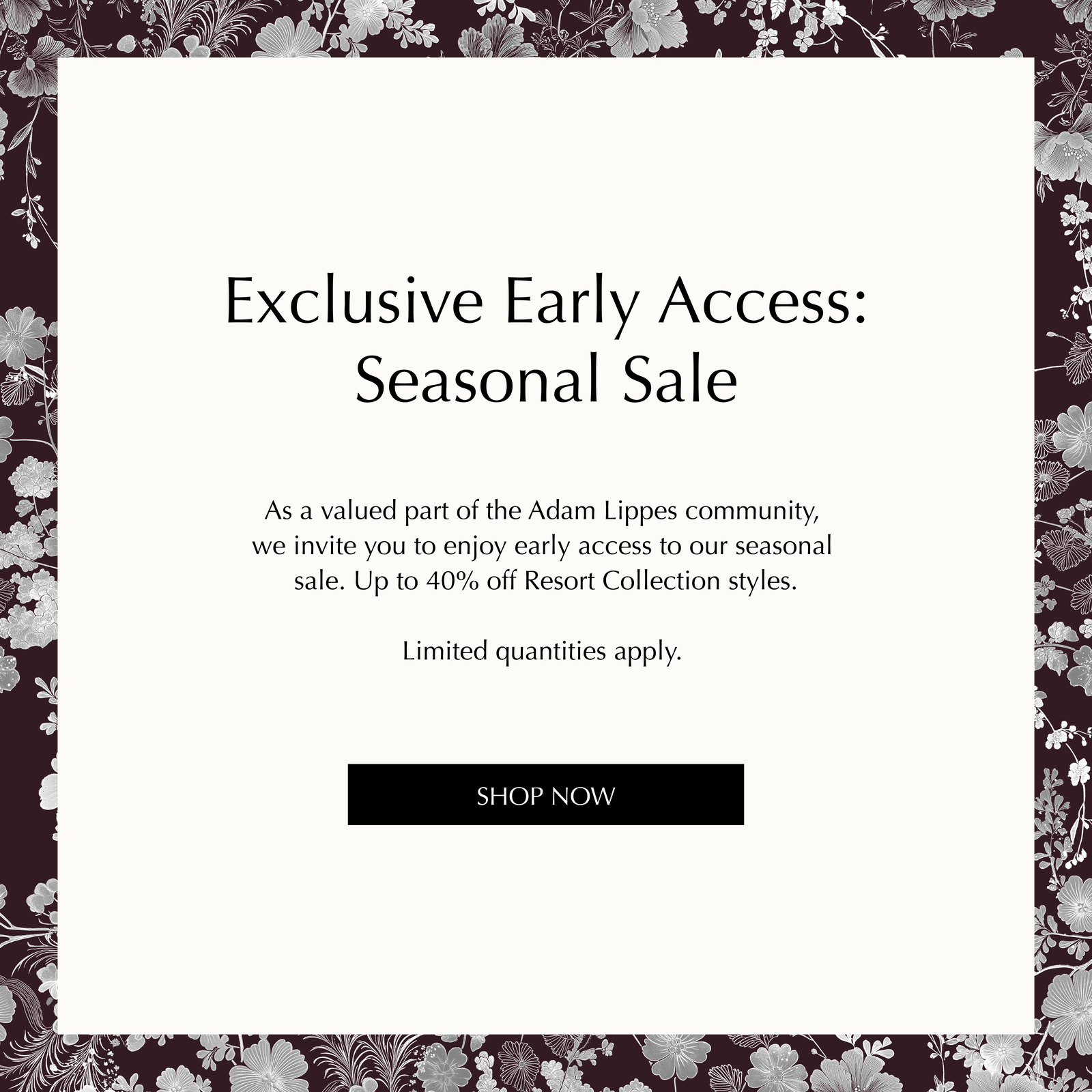 Exclusive Early Access: Seasonal Sale. As a valued part of the Adam Lippes community, we invite you to enjoy early access to our seasonal sale. Up to 40% off Resort Collection styles. Limited quantities apply. Shop Now.