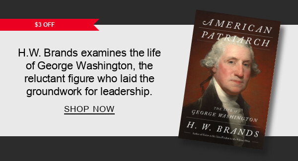 [$3 OFF] American Patriarch: The Life of George Washington by H. W. Brands : H.W. Brands examines the life of George Washington, the reluctant figure who laid the groundwork for leadership. SHOP NOW