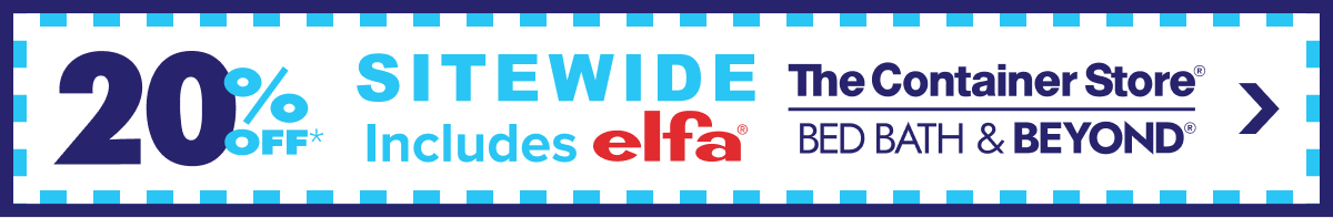 20 Percent Off* Sitewide - Includes Elfa - The Container Store - Bed Bath and Beyond - The legendary coupon is here! Online only. For a limited time. - Shop Now