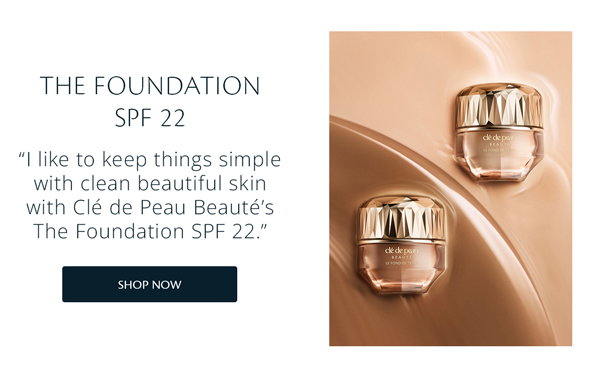 THE FOUNDATION SPF 22 “I like to keep things simple with clean beautiful skin with Clé de Peau Beauté’s The Foundation SPF 22