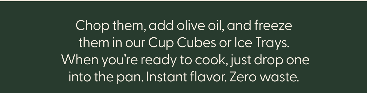 chop them, add olive oil, and freeze them in our cup cubes or ice trays. when you're ready to cook, just drop one into the pan. instant flavor, zero waste.