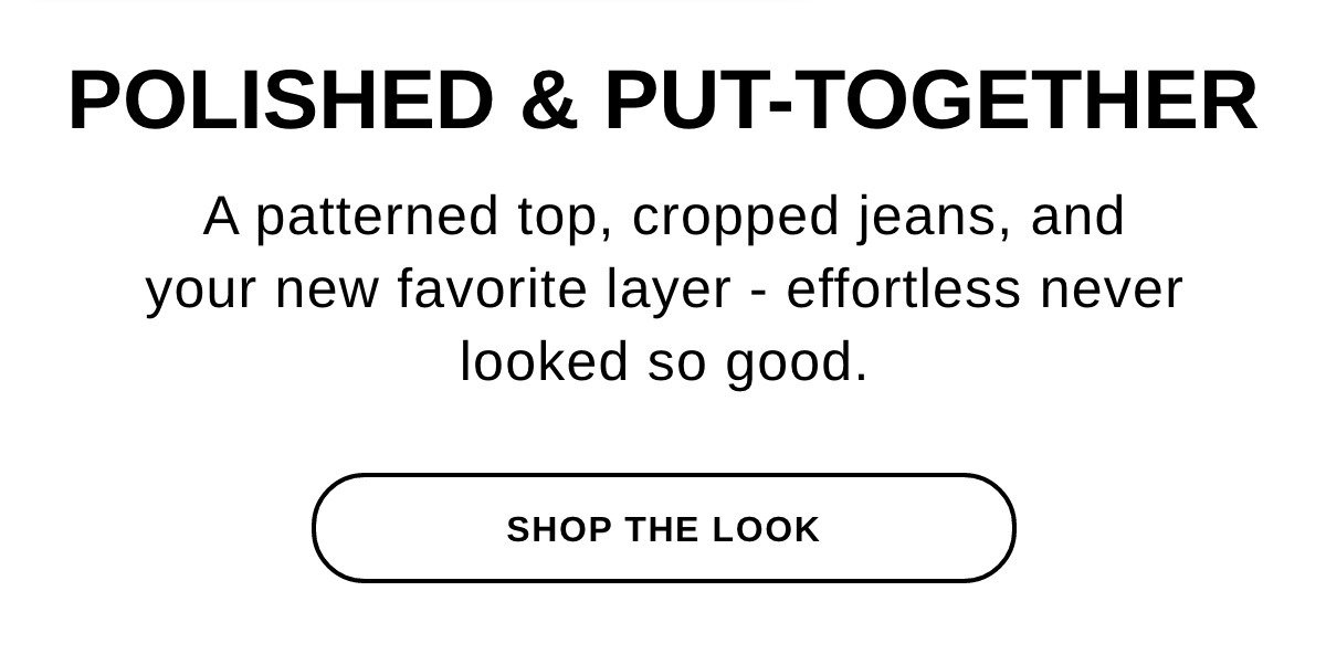 POLISHED & PUT-TOGETHER A patterned top, cropped jeans, and your new favorite layer - effortless never looked so good. - SHOP THE LOOK >>