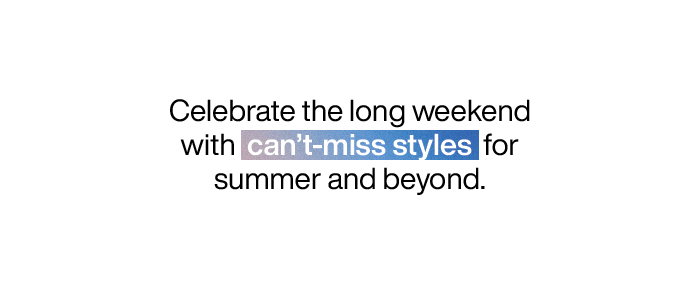 Celebrate the long weekend with can't-miss styles for summer and beyond.