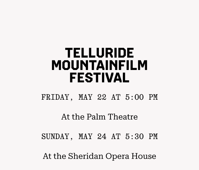 TELLURIDE MOUNTAINFILM FESTIVAL: Friday, May 22 at 5:00 PM At the Palm Theatre Sunday, May 24 at 5:30 PM At the Sheridan Opera House