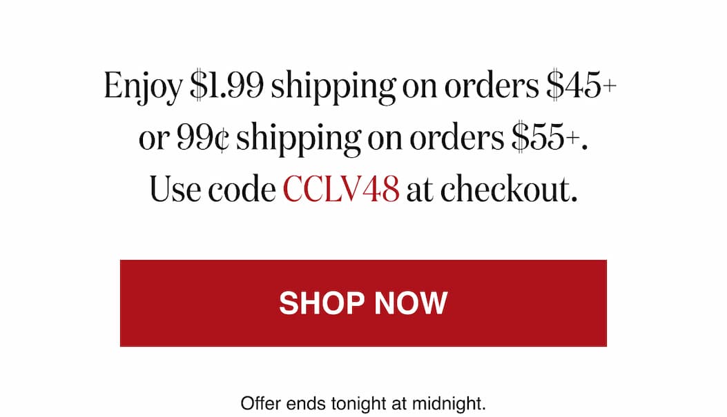 *At checkout, enter promo code CCLV48 to receive $1.99 Shipping on orders $45+ or 99¢ Shipping on Orders $55+