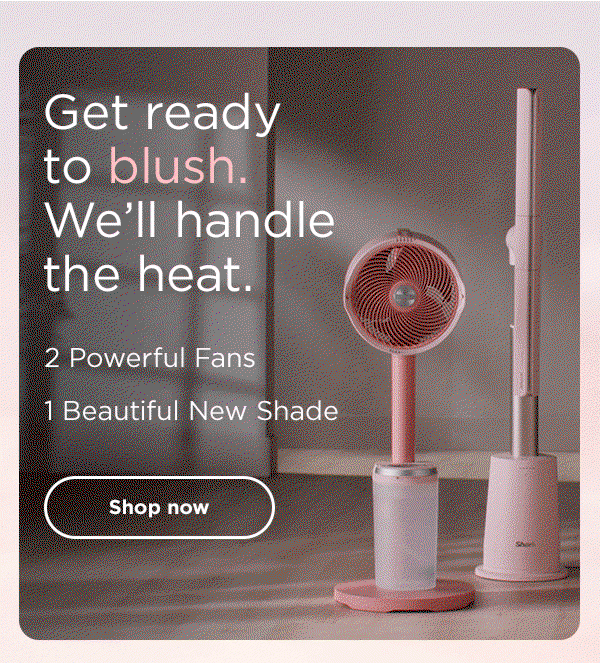 Get ready to blush. We'll handle the heat. 2 Powerful Fans. 1 Beautiful New Shade.