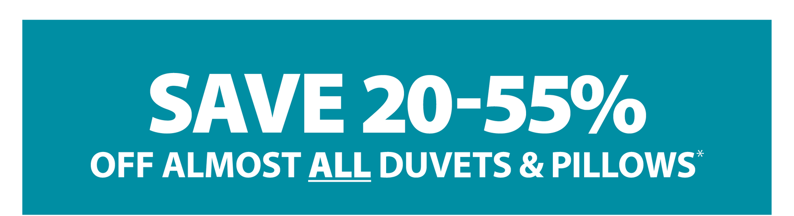 SAVE 20-55% OFF ALMOST ALL DUVETS & PILLOWS*