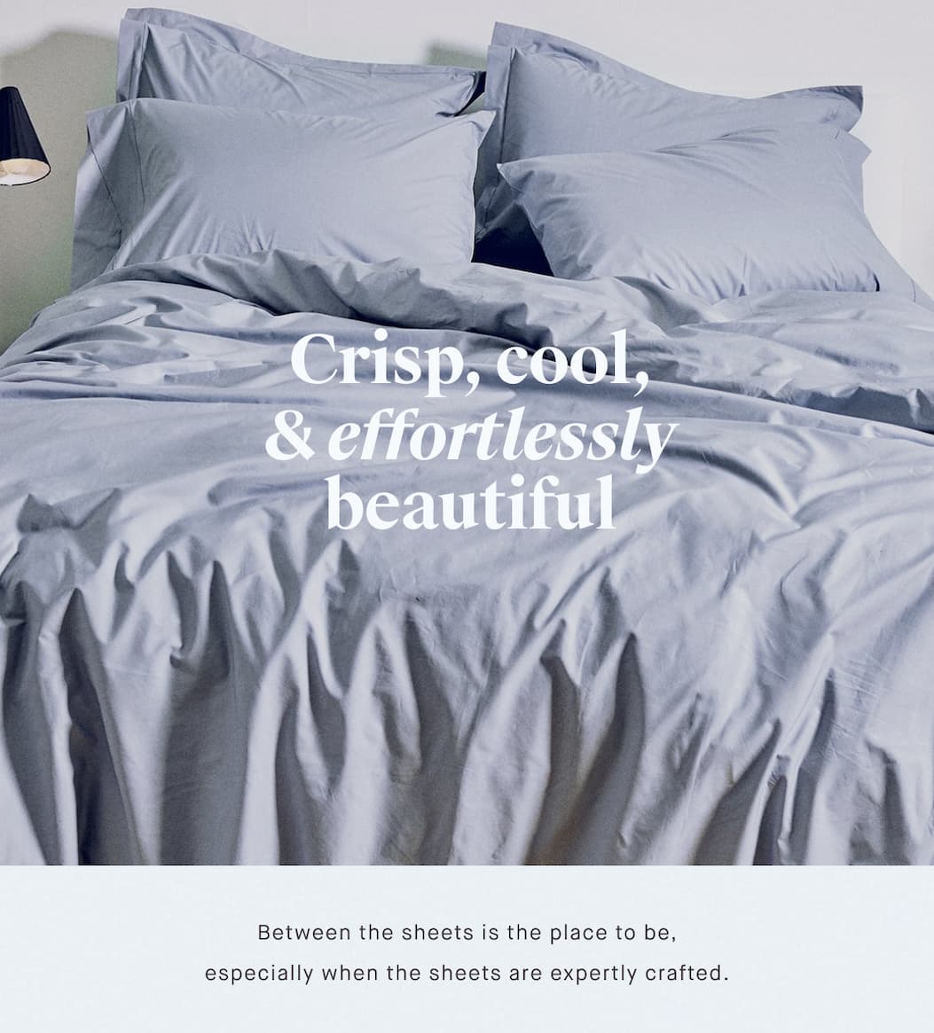Crisp, cool, & effortlessly beautiful Between the sheets is the place to be, especially when the sheets are expertly crafted.