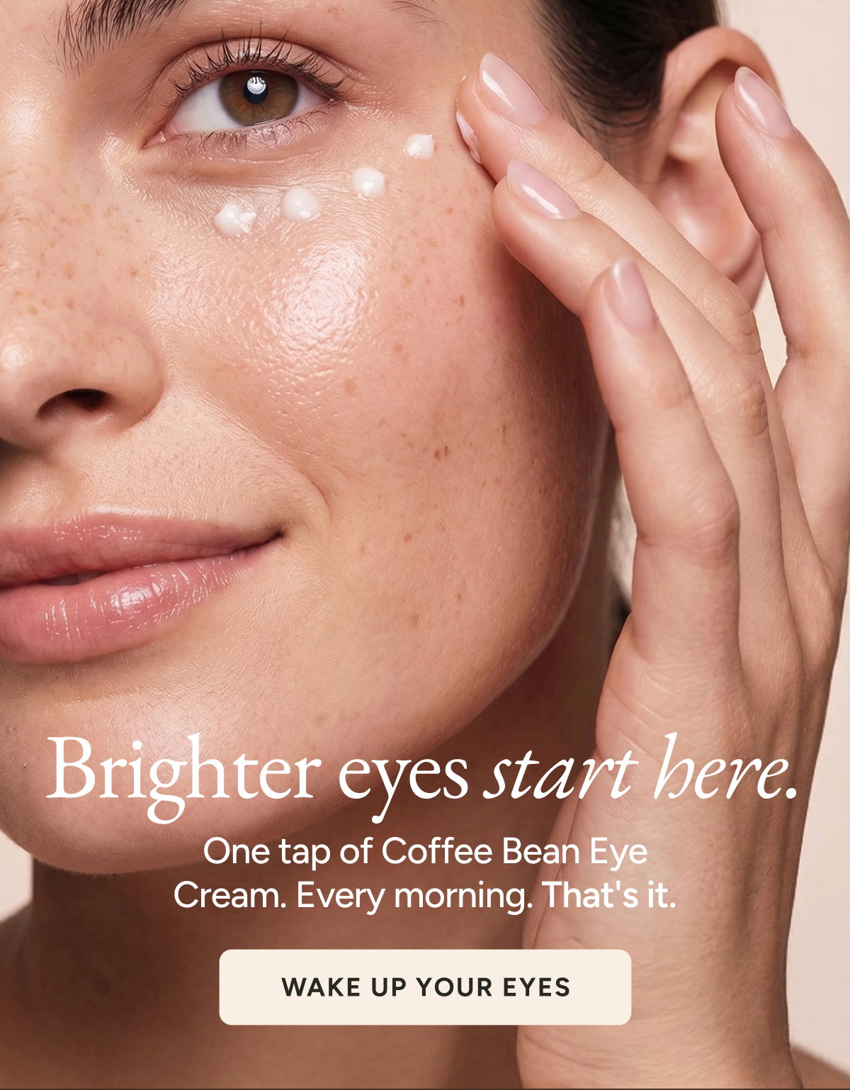 Brighter eyes start here. One tap of Coffee Bean Eye Cream. Every morning. That's it. Wake up your eyes.