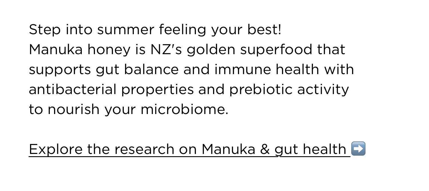 Step into summer feeling your best! Manuka honey is NZ's golden superfood that supports gut balance and immune health with antibacterial properties and prebiotic activity to nourish your microbiome. | Explore the research on Manuka & gut health ➡️