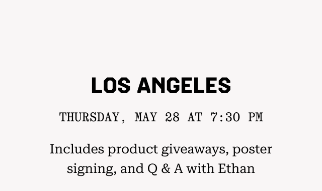 LOS ANGELES: Thursday, May 28 at 7:30 PM Includes product giveaways, poster signing, and Q & A with Ethan