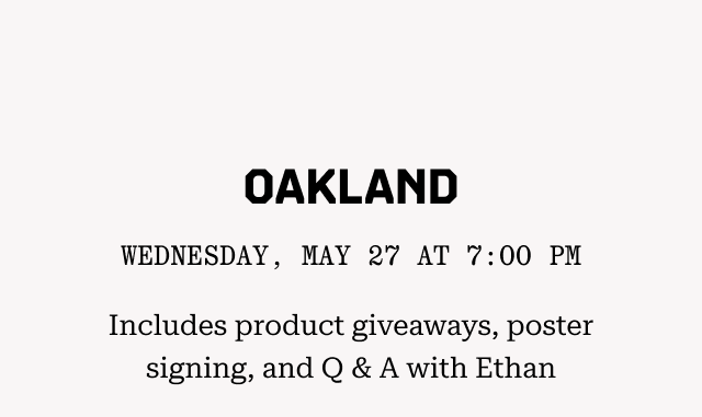 OAKLAND: Wednesday, May 27 at 7:00 PM Includes product giveaways, poster signing, and Q & A with Ethan