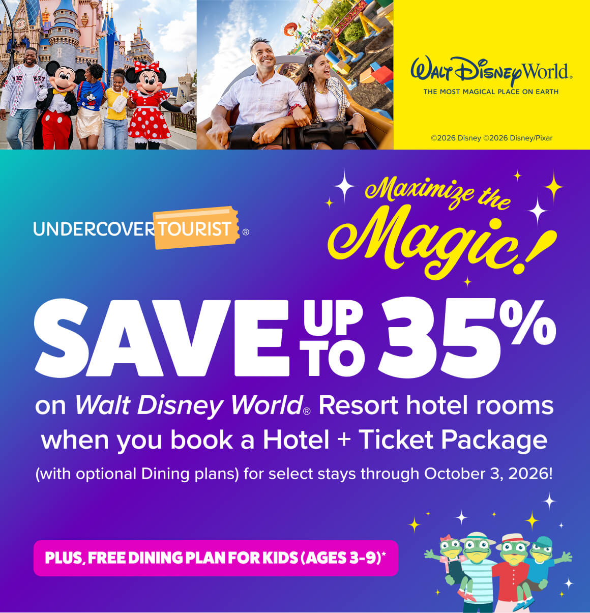 Walt Disney World - The Most Magical Place on Earth - Maximize the Magic! Save up to 35% on Walt Disney World Resort hotel rooms when you book a Hotel + Ticket Package (with optional Dining plans) for select stays through October 3, 2026. PLUS, FREE DINING PLAN FOR KIDS (AGES 3-9)