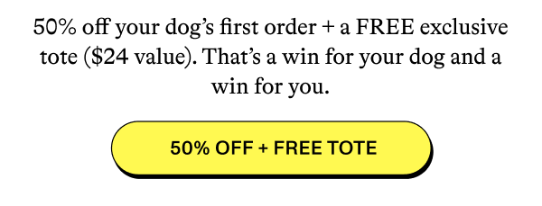 50% off your dog’s first order + a FREE exclusive tote ($24 value). That’s a win for your dog and a win for you.  [50% OFF + FREE TOTE]