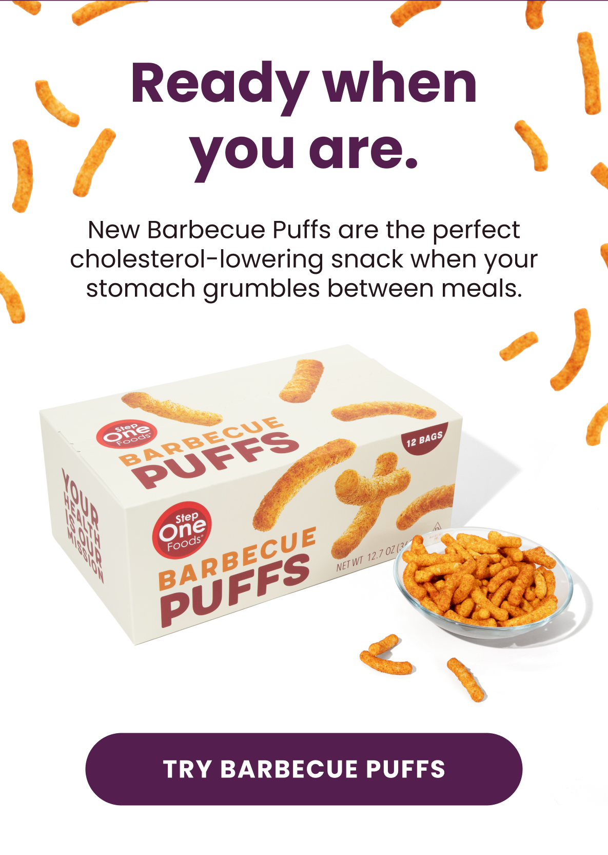 Ready when you are.  New Barbecue Puffs are the perfect cholesterol-lowering snack when your stomach gurmbles between meals.  [Try Barbecue Puffs]