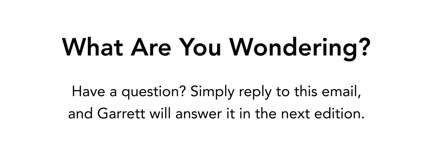 What Are You Wondering? Have a question? Simply reply to this email, and Garrett will answer it in the next edition. 