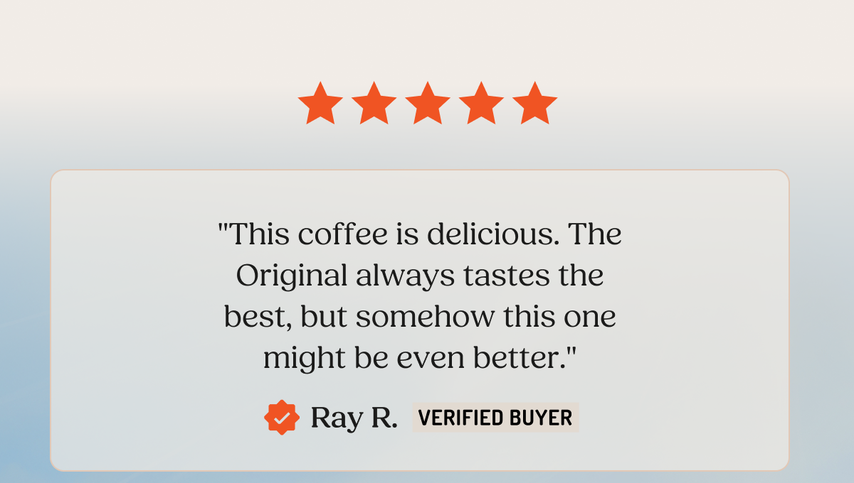 "This coffee is delicious. The Original always tastes the best, but somehow this one might be even better." Ray R. VERIFIED BUYER