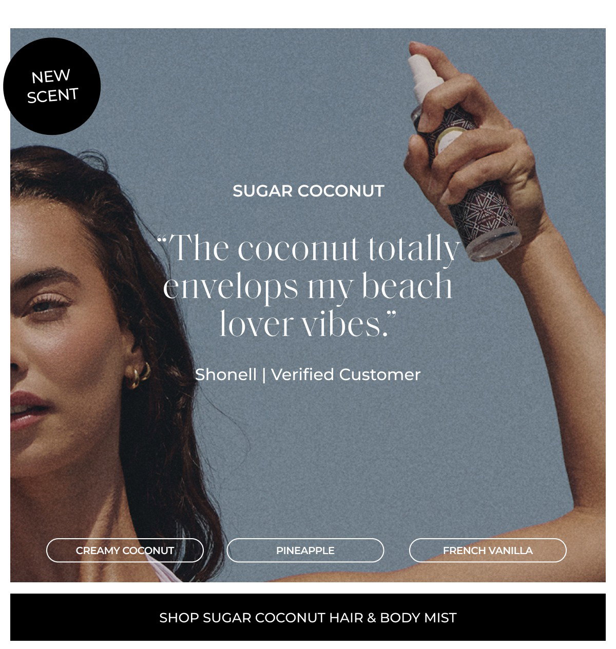 sugar coconut “The coconut totally envelops my beach lover vibes.” Shonell | Verified Customer creamy coconut pineapple french vanilla shop sugar coconut hair & body mist