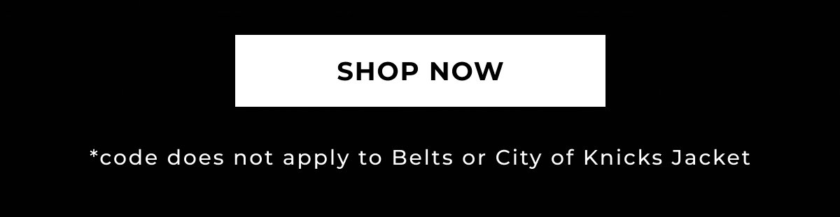 SHOP NOW *code does not apply to Belts or City of Knicks Jacket