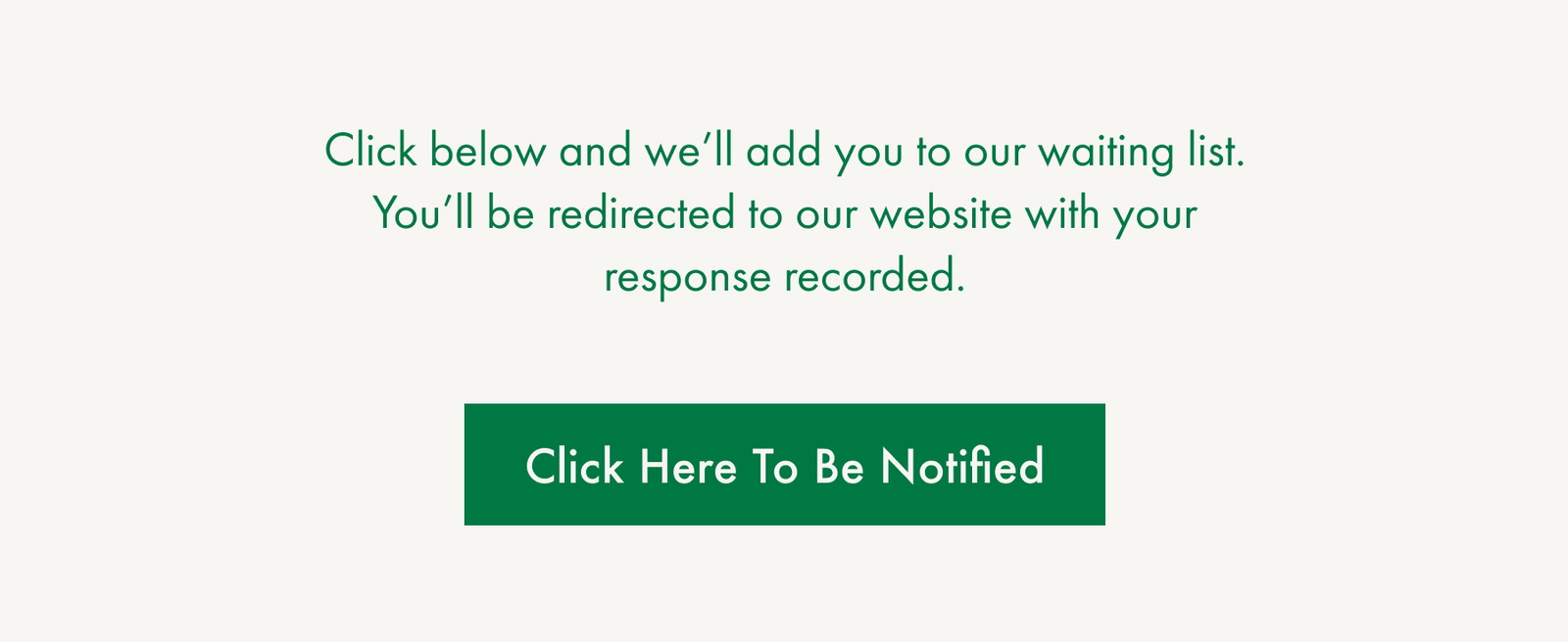 Click below and we'll add you to our waiting list. You'll be redirected to our website with your response recorded.  Click Here To Be Notified